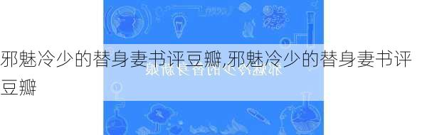 邪魅冷少的替身妻书评豆瓣,邪魅冷少的替身妻书评豆瓣